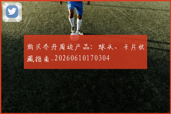 购买乔丹周边产品:球衣、卡片收藏指南_20260610170304