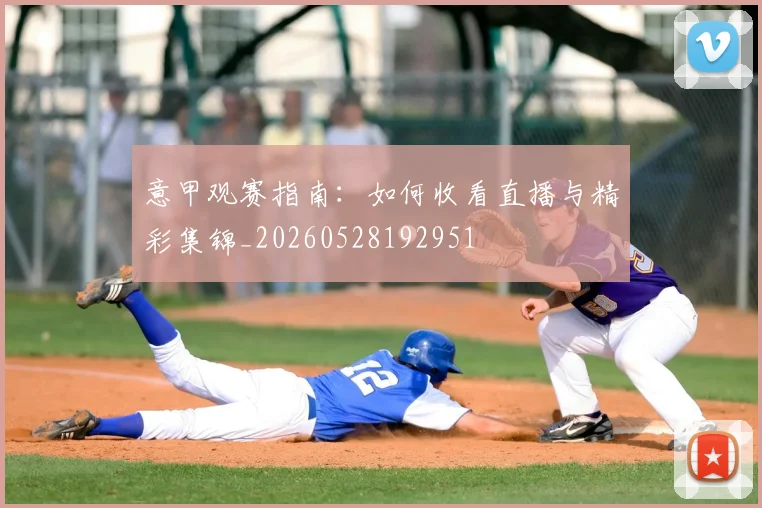 意甲观赛指南：如何收看直播与精彩集锦_20260528192951