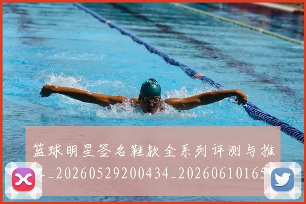 篮球明星签名鞋款全系列评测与推荐_20260529200434_20260610165953