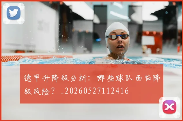 德甲升降级分析:哪些球队面临降级风险?_20260527112416