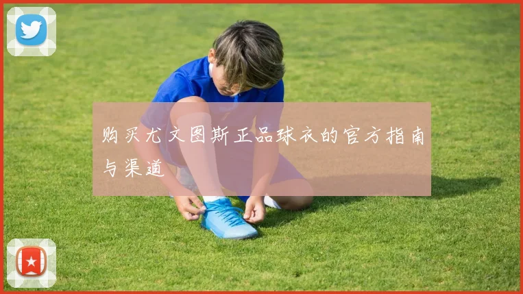 购买尤文图斯正品球衣的官方指南与渠道