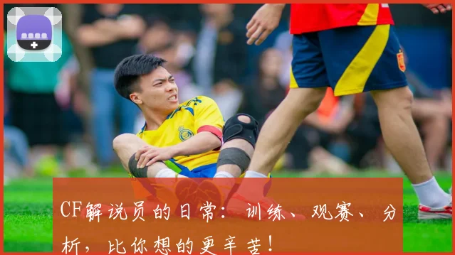 CF解说员的日常:训练、观赛、分析,比你想的更辛苦!