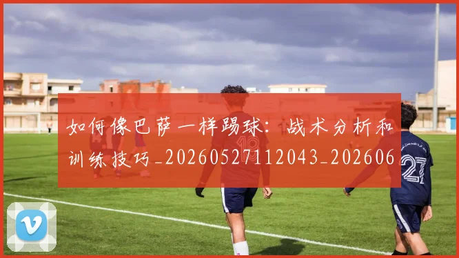 如何像巴萨一样踢球：战术分析和训练技巧_20260527112043_20260609132605