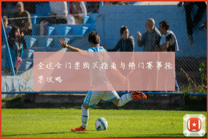 全运会门票购买指南与热门赛事抢票攻略