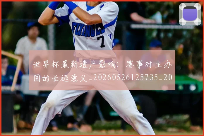 世界杯最新遗产影响:赛事对主办国的长远意义_20260526125735_20260607160453
