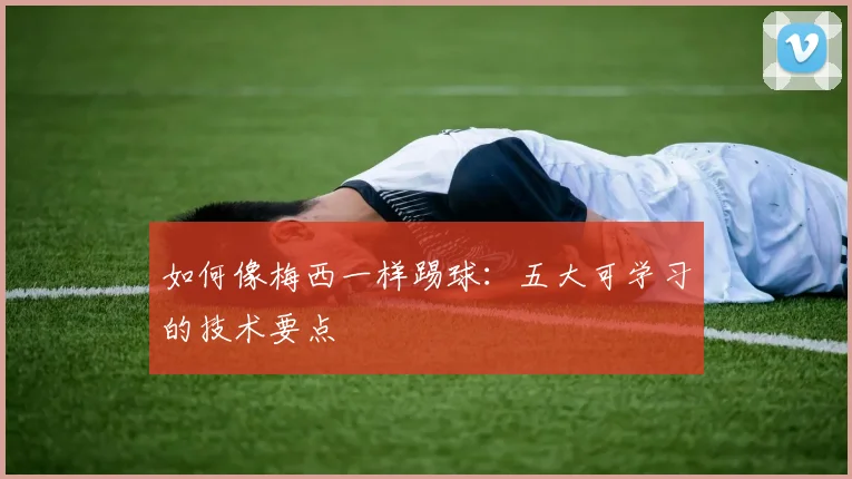 如何像梅西一样踢球:五大可学习的技术要点