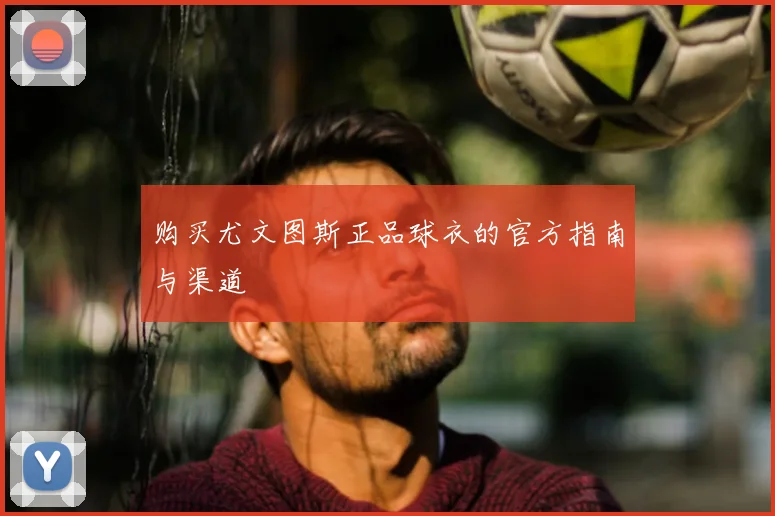 购买尤文图斯正品球衣的官方指南与渠道