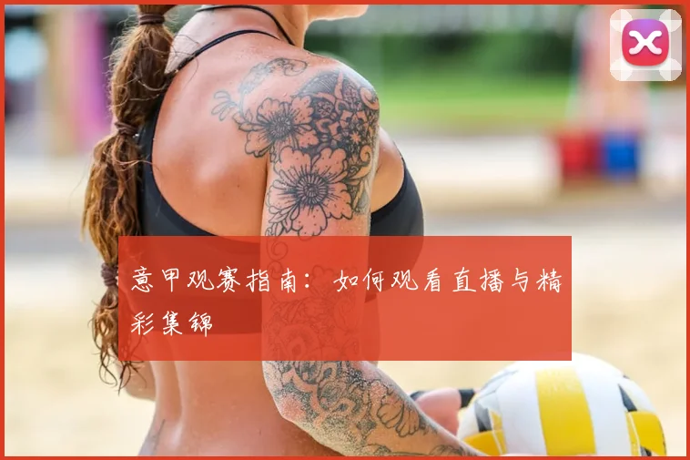意甲观赛指南：如何观看直播与精彩集锦