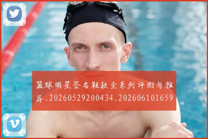 篮球明星签名鞋款全系列评测与推荐_20260529200434_20260610165953