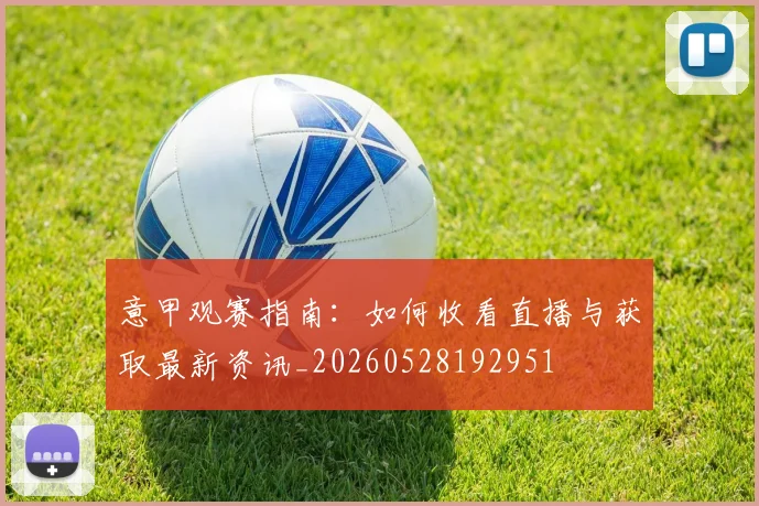 意甲观赛指南：如何收看直播与获取最新资讯_20260528192951